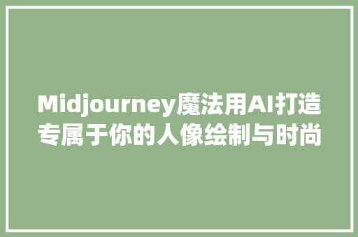 Midjourney魔法用AI打造专属于你的人像绘制与时尚搭配秘籍