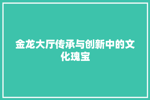 金龙大厅传承与创新中的文化瑰宝