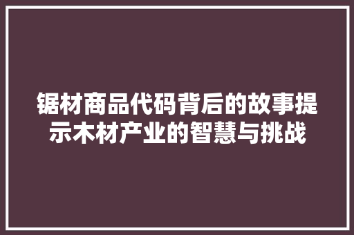 锯材商品代码背后的故事提示木材产业的智慧与挑战