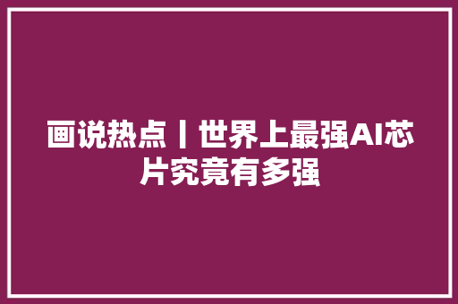 画说热点丨世界上最强AI芯片究竟有多强