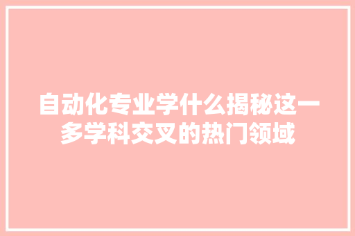 自动化专业学什么揭秘这一多学科交叉的热门领域