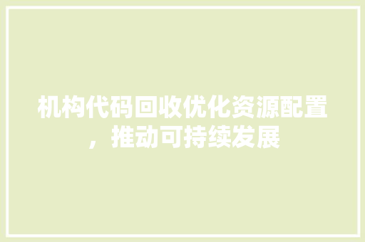 机构代码回收优化资源配置，推动可持续发展
