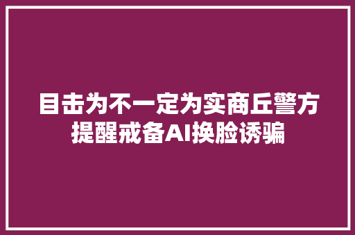 目击为不一定为实商丘警方提醒戒备AI换脸诱骗