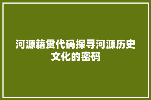 河源籍贯代码探寻河源历史文化的密码