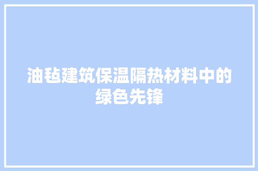 油毡建筑保温隔热材料中的绿色先锋