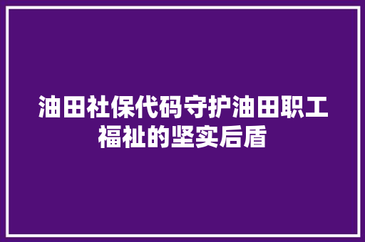 油田社保代码守护油田职工福祉的坚实后盾