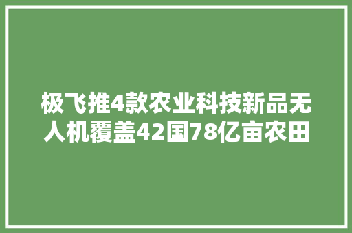 极飞推4款农业科技新品无人机覆盖42国78亿亩农田