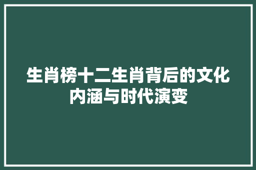 生肖榜十二生肖背后的文化内涵与时代演变