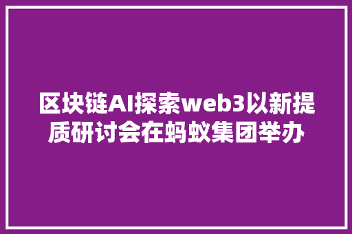 区块链AI探索web3以新提质研讨会在蚂蚁集团举办
