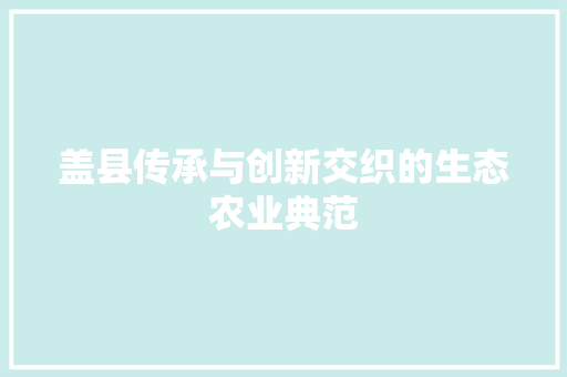盖县传承与创新交织的生态农业典范