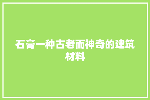 石膏一种古老而神奇的建筑材料