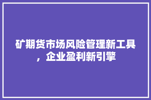 矿期货市场风险管理新工具，企业盈利新引擎