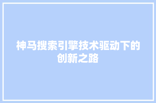 神马搜索引擎技术驱动下的创新之路