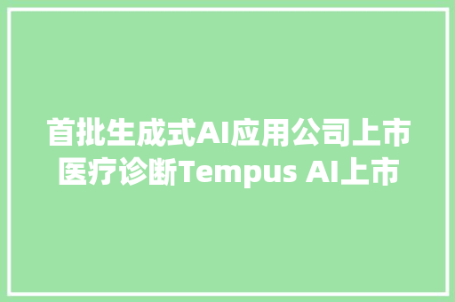 首批生成式AI应用公司上市医疗诊断Tempus AI上市首日涨近9