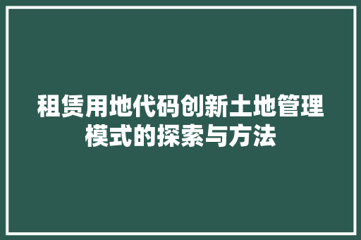 租赁用地代码创新土地管理模式的探索与方法