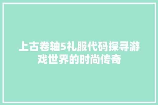 上古卷轴5礼服代码探寻游戏世界的时尚传奇