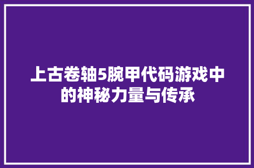 上古卷轴5腕甲代码游戏中的神秘力量与传承