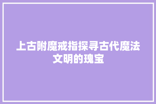 上古附魔戒指探寻古代魔法文明的瑰宝