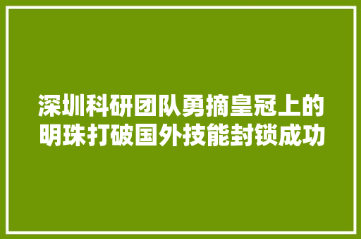 深圳科研团队勇摘皇冠上的明珠打破国外技能封锁成功研制核磁共振仪器并实现量产