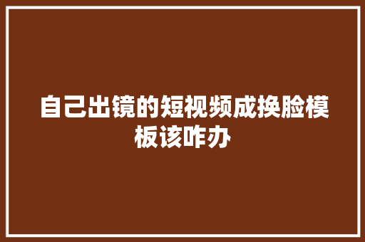 自己出镜的短视频成换脸模板该咋办