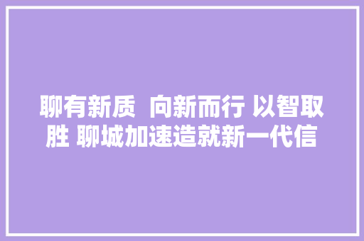 聊有新质  向新而行 以智取胜 聊城加速造就新一代信息技能家当新质分娩力