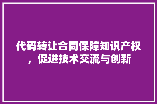 代码转让合同保障知识产权，促进技术交流与创新