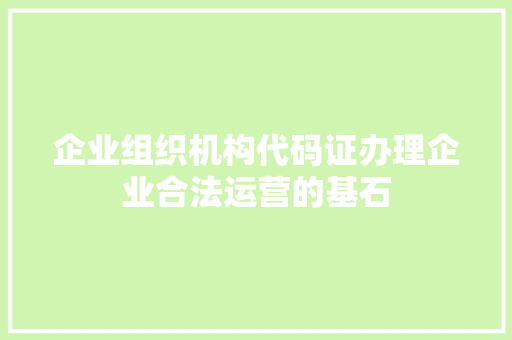 企业组织机构代码证办理企业合法运营的基石