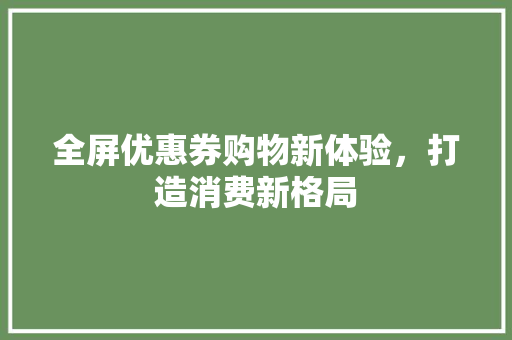 全屏优惠券购物新体验，打造消费新格局