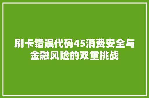 刷卡错误代码45消费安全与金融风险的双重挑战