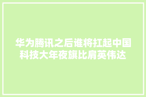 华为腾讯之后谁将扛起中国科技大年夜旗比肩英伟达