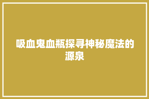 吸血鬼血瓶探寻神秘魔法的源泉