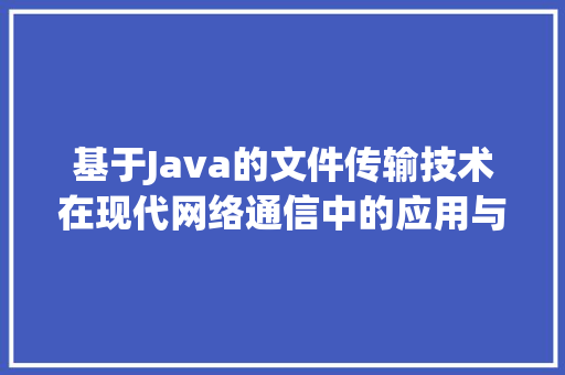 基于Java的文件传输技术在现代网络通信中的应用与发展