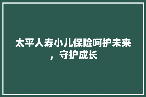 太平人寿小儿保险呵护未来，守护成长