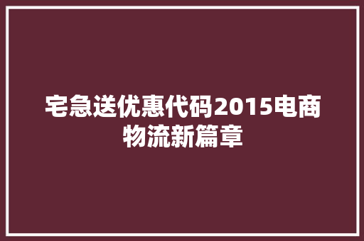 宅急送优惠代码2015电商物流新篇章