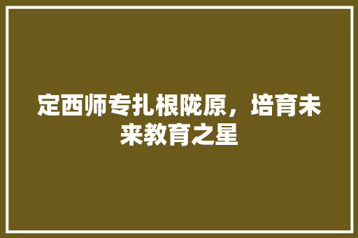 定西师专扎根陇原，培育未来教育之星