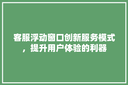 客服浮动窗口创新服务模式，提升用户体验的利器