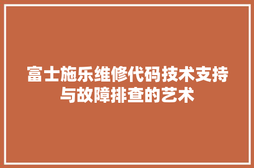 富士施乐维修代码技术支持与故障排查的艺术