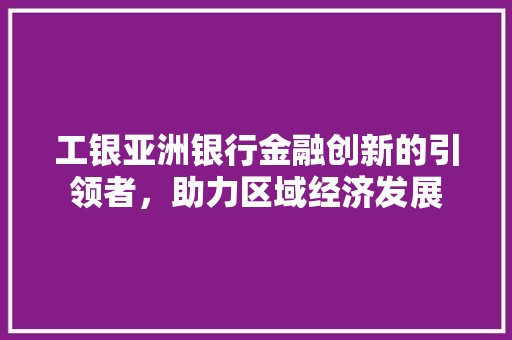 工银亚洲银行金融创新的引领者，助力区域经济发展