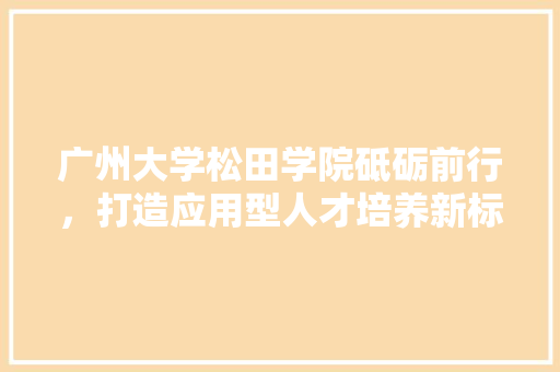 广州大学松田学院砥砺前行，打造应用型人才培养新标杆