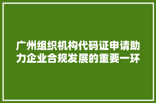 广州组织机构代码证申请助力企业合规发展的重要一环