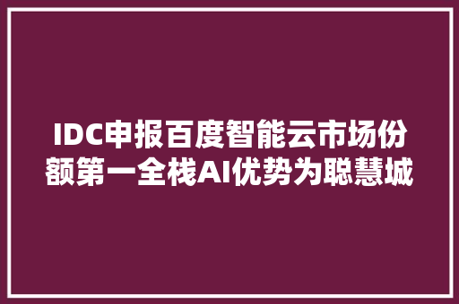 IDC申报百度智能云市场份额第一全栈AI优势为聪慧城市注入增长动力