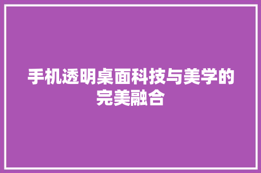 手机透明桌面科技与美学的完美融合