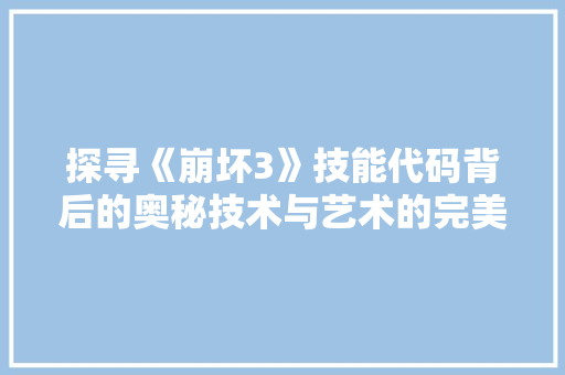 探寻《崩坏3》技能代码背后的奥秘技术与艺术的完美融合