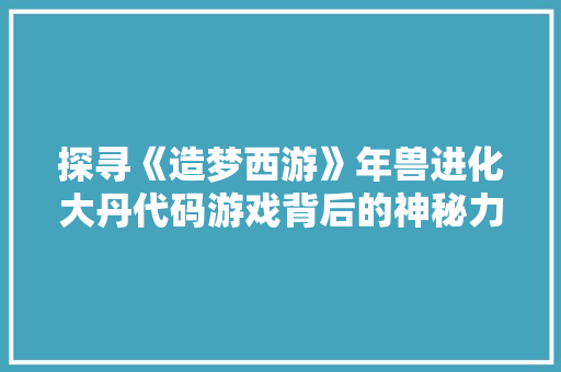 探寻《造梦西游》年兽进化大丹代码游戏背后的神秘力量
