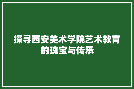 探寻西安美术学院艺术教育的瑰宝与传承