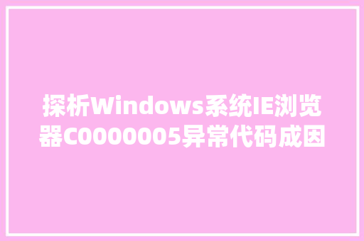 探析Windows系统IE浏览器C0000005异常代码成因、影响及解决之路