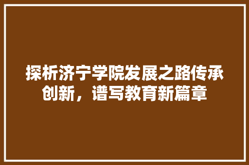 探析济宁学院发展之路传承创新，谱写教育新篇章