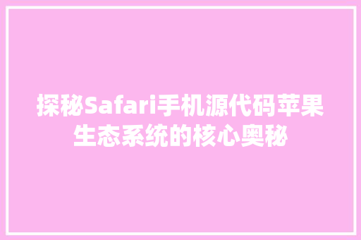 探秘Safari手机源代码苹果生态系统的核心奥秘
