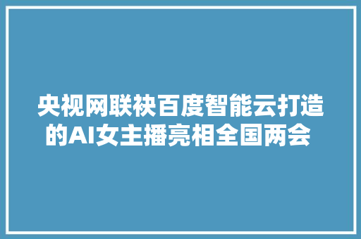 央视网联袂百度智能云打造的AI女主播亮相全国两会 颜值高常识广