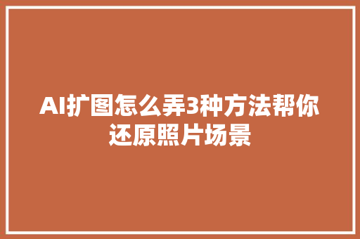 AI扩图怎么弄3种方法帮你还原照片场景